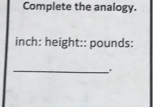 Complete the analogy.
inch : height:: pounds : 
_.