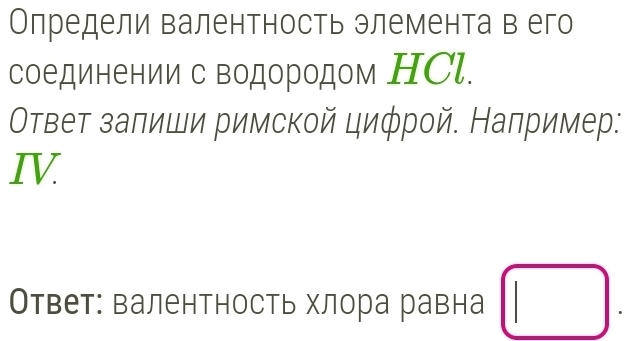 Олредели валентность элемента в его 
соединении с водородом НСl. 
Οτвет залиши римской цифрой. Налример: 
ⅣV 
Ответ: валентность хлора равна □ .