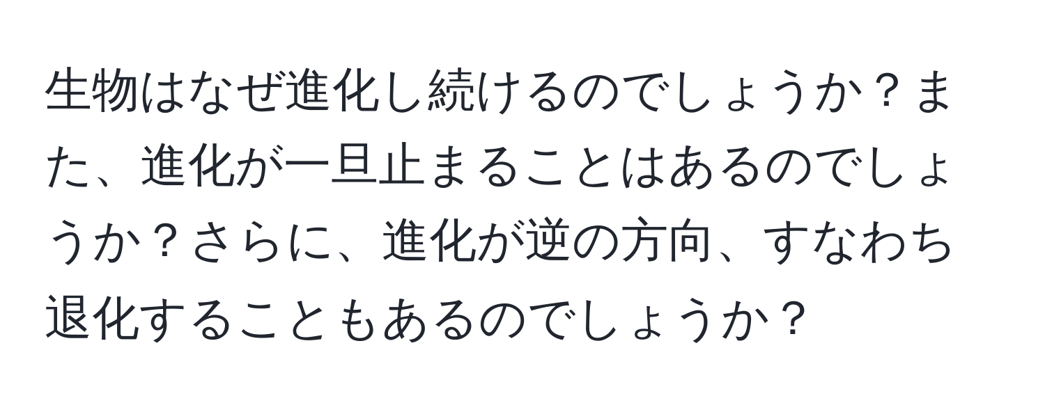 生物はなぜ進化し続けるのでしょうか？また、進化が一旦止まることはあるのでしょうか？さらに、進化が逆の方向、すなわち退化することもあるのでしょうか？