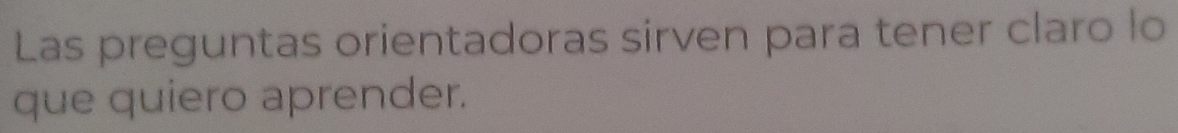 Las preguntas orientadoras sirven para tener claro lo 
que quiero aprender.