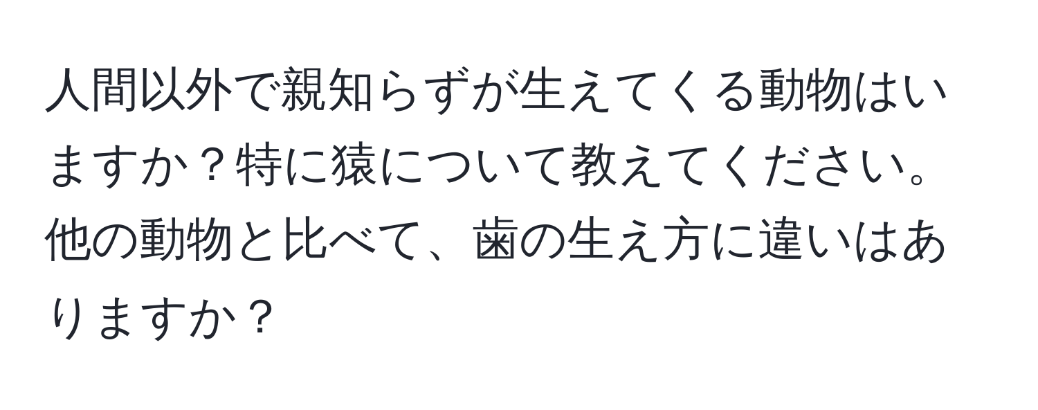 人間以外で親知らずが生えてくる動物はいますか？特に猿について教えてください。他の動物と比べて、歯の生え方に違いはありますか？