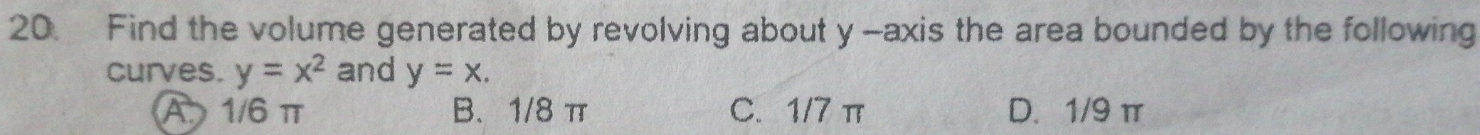 Find the volume generated by revolving about y -axis the area bounded by the following
curves. y=x^2 and y=x.
A1/6 π B. 1/8 π C. 1/7 π D. 1/9 π