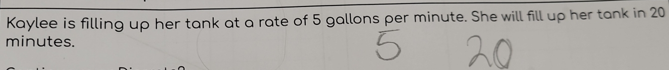 Kaylee is filling up her tank at a rate of 5 gallons per minute. She will fill up her tank in 20
minutes.
