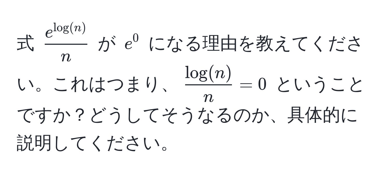 式 $ e^(log(n))/n $ が $e^(0$ になる理由を教えてください。これはつまり、$fraclog(n))n = 0$ ということですか？どうしてそうなるのか、具体的に説明してください。