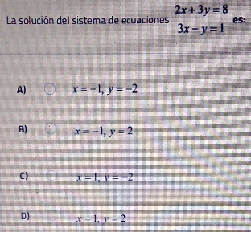 2x+3y=8
La solución del sistema de ecuaciones es:
3x-y=1
A)
x=-1, y=-2
B)
x=-1, y=2
C)
x=1, y=-2
D)
x=1, y=2