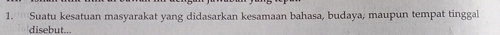 Suatu kesatuan masyarakat yang didasarkan kesamaan bahasa, budaya; maupun tempat tinggal 
disebut...