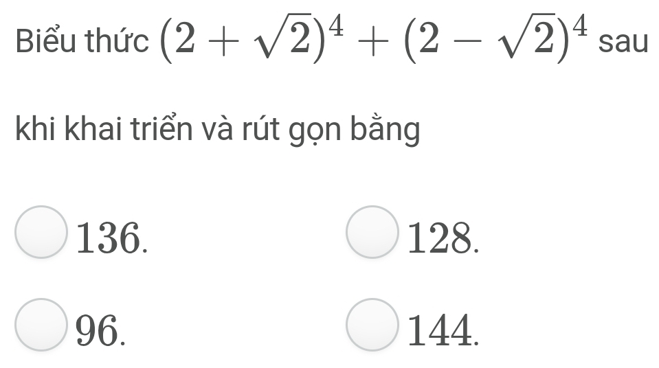 Biểu thức (2+sqrt(2))^4+(2-sqrt(2))^4 □ □ U
c=
khi khai triển và rút gọn bằng
136. 128.
96. 144.