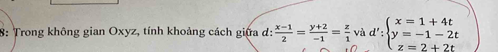 8: Trong không gian Oxyz, tính khoảng cách giữa d:  (x-1)/2 = (y+2)/-1 = z/1  và d':beginarrayl x=1+4t y=-1-2t z=2+2tendarray.