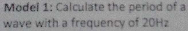 Model 1: Calculate the period of a 
wave with a frequency of 20Hz