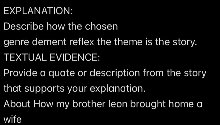 EXPLANATION: 
Describe how the chosen 
genre dement reflex the theme is the story. 
TEXTUAL EVIDENCE: 
Provide a quate or description from the story 
that supports your explanation. 
About How my brother leon brought home a 
wife