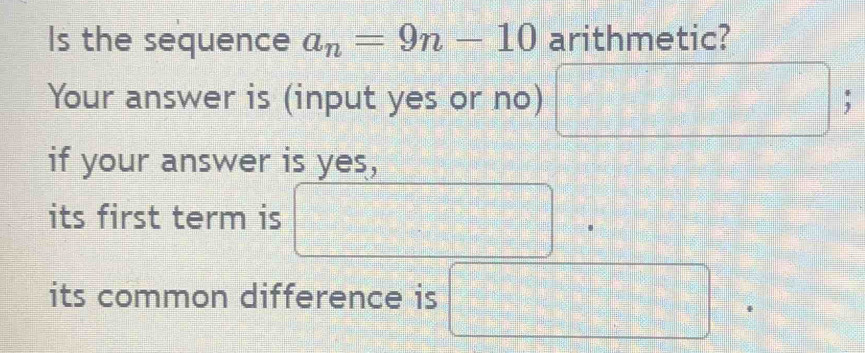 Is the sequence a_n=9n-10 arithmetic? 
Your answer is (input yes or no) 
if your answer is yes, 
its first term is 
□ 
its common difference is □ □