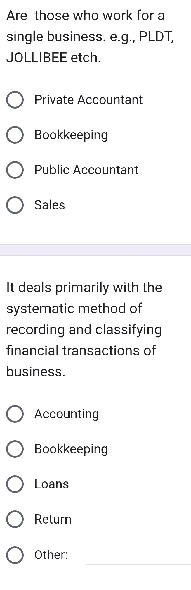 Are those who work for a
single business. e.g., PLDT,
JOLLIBEE etch.
Private Accountant
Bookkeeping
Public Accountant
Sales
It deals primarily with the
systematic method of
recording and classifying
financial transactions of
business.
Accounting
Bookkeeping
Loans
Return
_
Other: