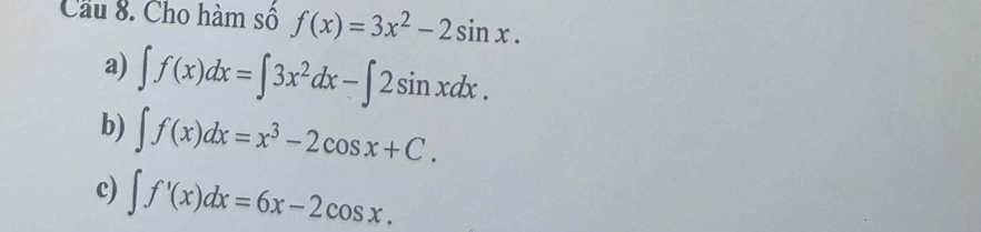 Cầu 8. Cho hàm số f(x)=3x^2-2sin x.
a) ∈t f(x)dx=∈t 3x^2dx-∈t 2sin xdx.
b) ∈t f(x)dx=x^3-2cos x+C.
c) ∈t f'(x)dx=6x-2cos x.