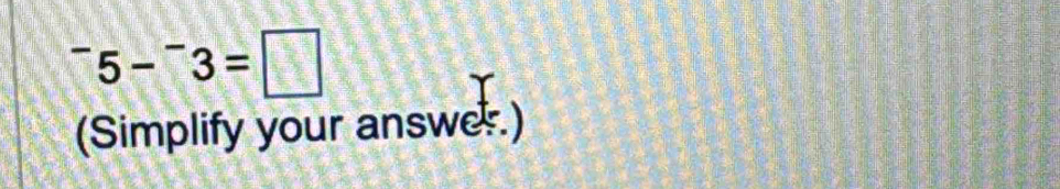 ^-5-^-3=□
(Simplify your answe.)