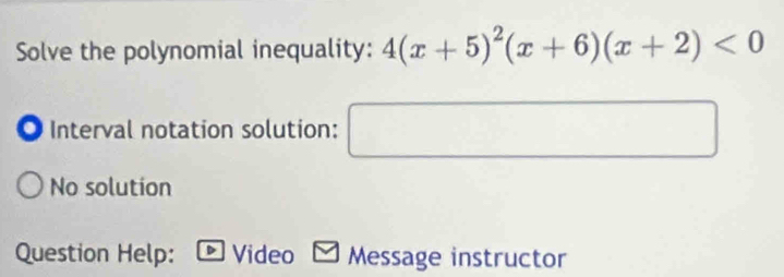 Solve the polynomial inequality: 4(x+5)^2(x+6)(x+2)<0</tex> 
O Interval notation solution: □ 
No solution 
Question Help: Video Message instructor