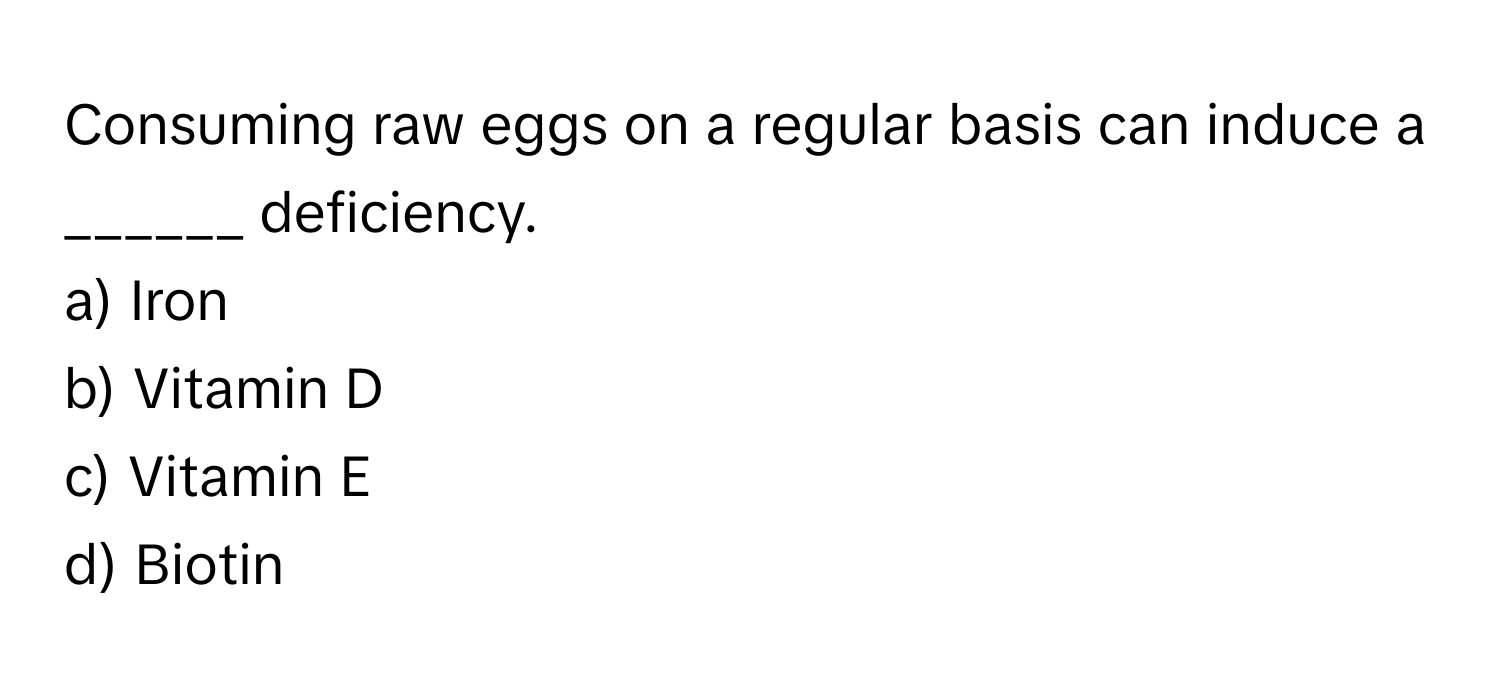 Consuming raw eggs on a regular basis can induce a ______ deficiency. 

a) Iron
b) Vitamin D
c) Vitamin E
d) Biotin