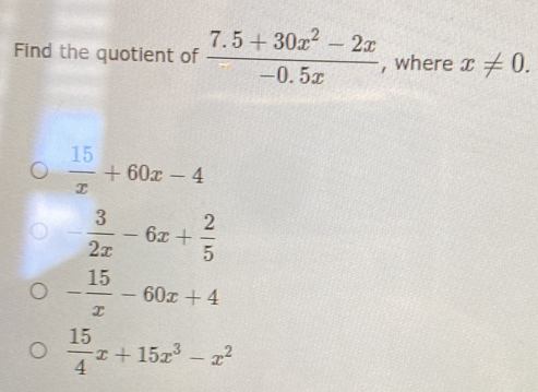 Find the quotient of  (7.5+30x^2-2x)/-0.5x  , where x!= 0.
 15/x +60x-4
- 3/2x -6x+ 2/5 
- 15/x -60x+4
 15/4 x+15x^3-x^2