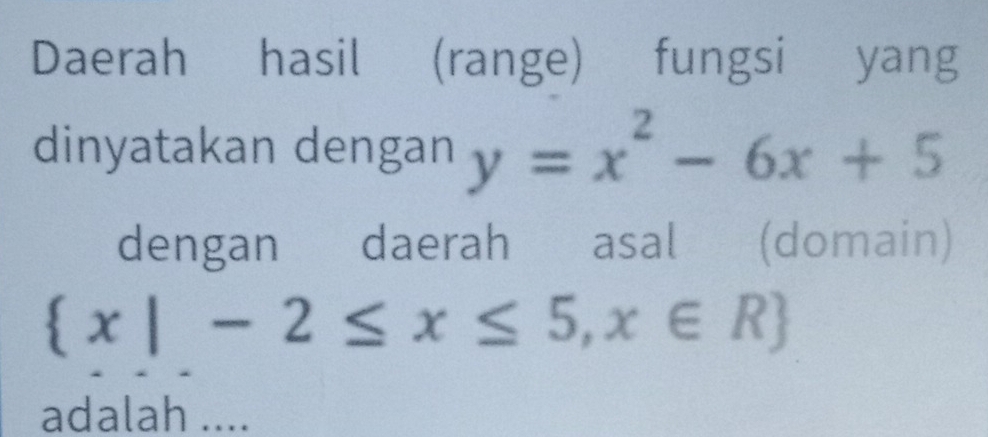 Daerah hasil (range) fungsi yang 
dinyatakan dengan y=x^2-6x+5
dengan daerah asal (domain)
 x|-2≤ x≤ 5,x∈ R
adalah ....