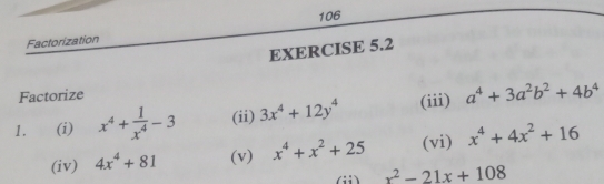 Factorization 106 
EXERCISE 5.2 
Factorize 
1. (i) x^4+ 1/x^4 -3 (ii) 3x^4+12y^4 (iii) a^4+3a^2b^2+4b^4
(iv) 4x^4+81 (v) x^4+x^2+25 (vi) x^4+4x^2+16
(ii) x^2-21x+108