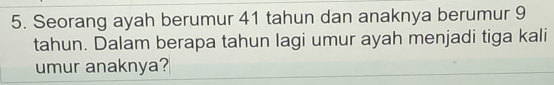 Seorang ayah berumur 41 tahun dan anaknya berumur 9
tahun. Dalam berapa tahun lagi umur ayah menjadi tiga kali 
umur anaknya?