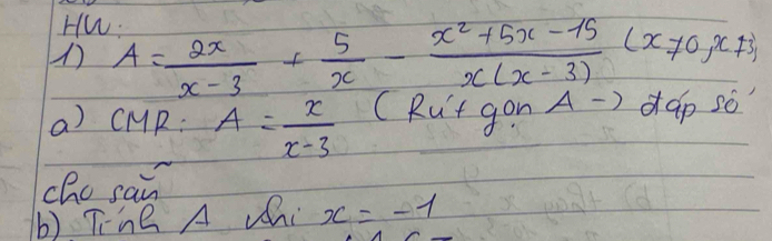 Hw.
1 A= 2x/x-3 + 5/x - (x^2+5x-15)/x(x-3) (x!= 0,x!= 3)
a) CMR: A= x/x-3  (Rut gon A-) dap so
che sai
b) Tine A whi x=-1