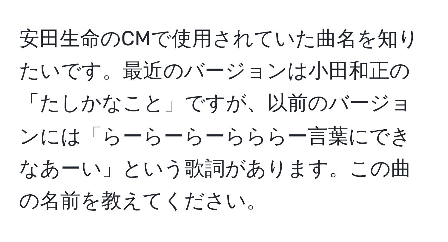 安田生命のCMで使用されていた曲名を知りたいです。最近のバージョンは小田和正の「たしかなこと」ですが、以前のバージョンには「らーらーらーらららー言葉にできなあーい」という歌詞があります。この曲の名前を教えてください。