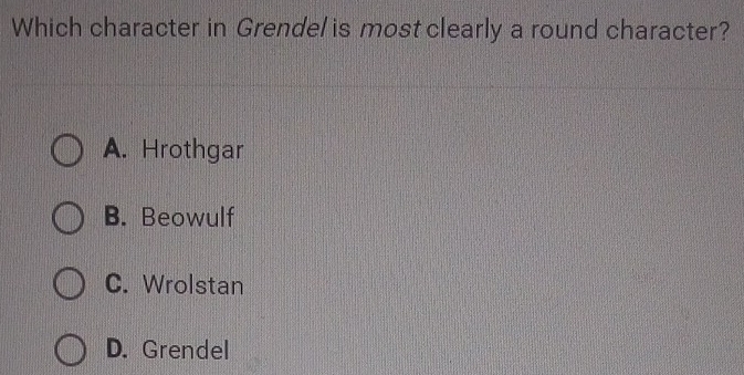 Which character in Grendel is most clearly a round character?
A. Hrothgar
B. Beowulf
C. Wrolstan
D. Grendel