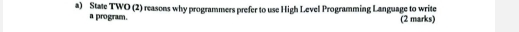 State TWO (2) reasons why programmers prefer to use High Level Programming Language to write 
a program. (2 marks)