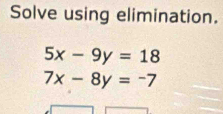 Solve using elimination.
5x-9y=18
7x-8y=-7