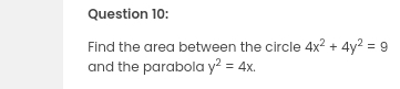 Find the area between the circle 4x^2+4y^2=9
and the parabola y^2=4x.