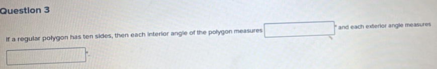 If a regular polygon has ten sides, then each interior angie of the polygon measures and each exterior angle measures