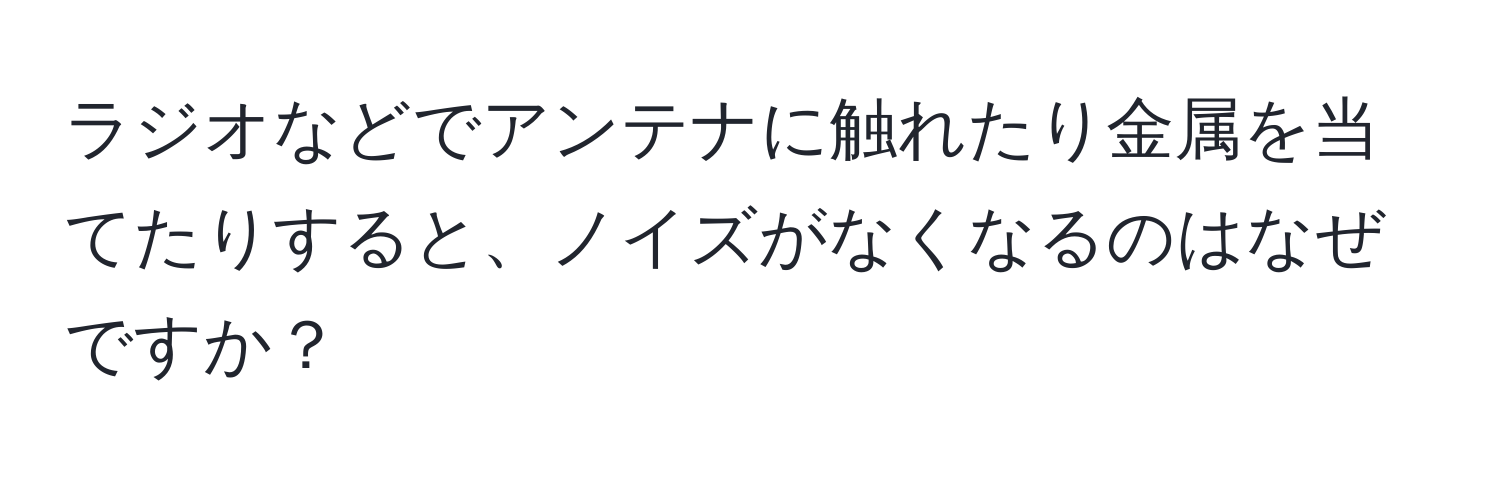 ラジオなどでアンテナに触れたり金属を当てたりすると、ノイズがなくなるのはなぜですか？