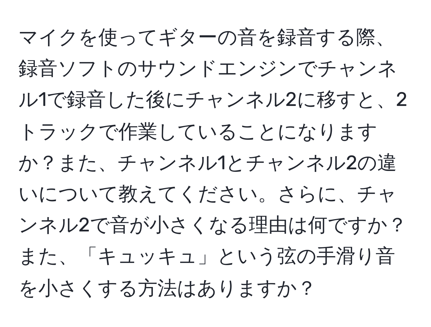 マイクを使ってギターの音を録音する際、録音ソフトのサウンドエンジンでチャンネル1で録音した後にチャンネル2に移すと、2トラックで作業していることになりますか？また、チャンネル1とチャンネル2の違いについて教えてください。さらに、チャンネル2で音が小さくなる理由は何ですか？また、「キュッキュ」という弦の手滑り音を小さくする方法はありますか？