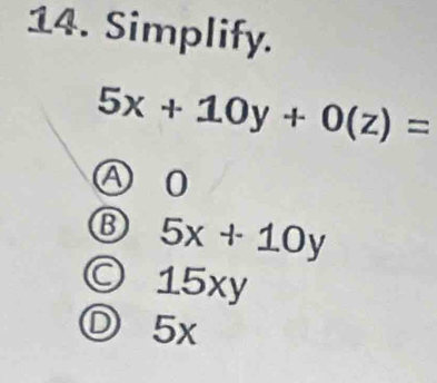 Simplify.
5x+10y+0(z)=
Ⓐ 0
⑬ 5x+10y
○ 15xy
Ⓓ 5x