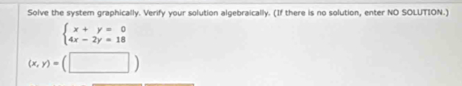 Solve the system graphically. Verify your solution algebraically. (If there is no solution, enter NO SOLUTION.)
beginarrayl x+y=0 4x-2y=18endarray.
(x,y)=(□ )