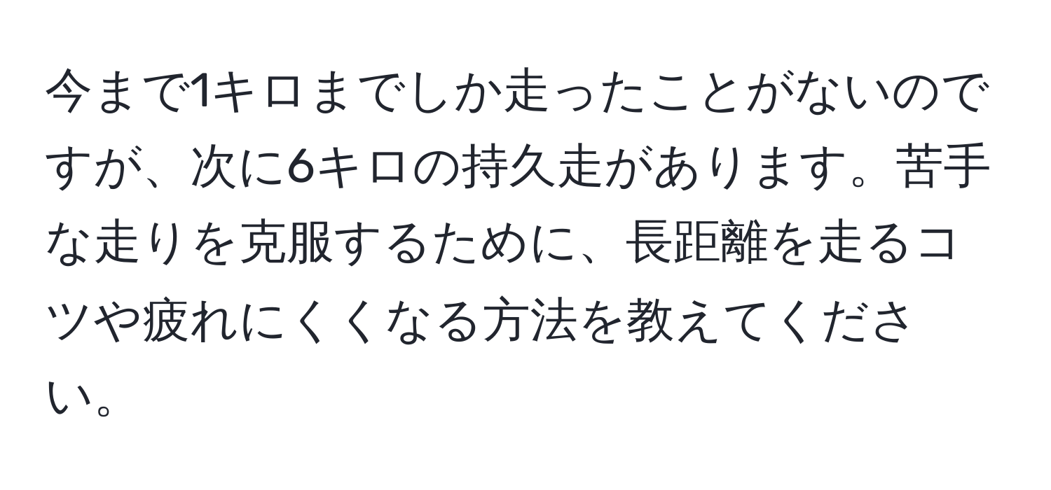 今まで1キロまでしか走ったことがないのですが、次に6キロの持久走があります。苦手な走りを克服するために、長距離を走るコツや疲れにくくなる方法を教えてください。