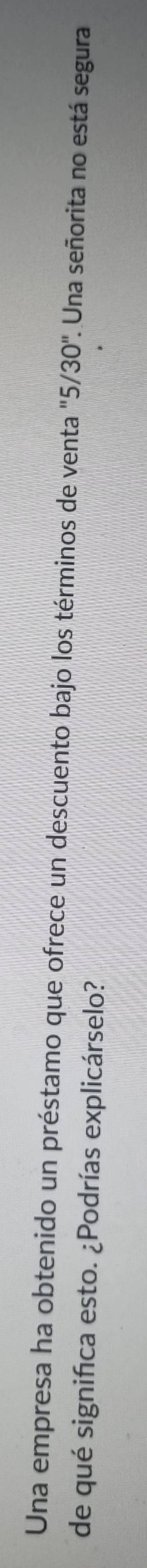 Una empresa ha obtenido un préstamo que ofrece un descuento bajo los términos de venta '. 5/30''. . Una señorita no está segura 
de qué significa esto. ¿Podrías explicárselo?