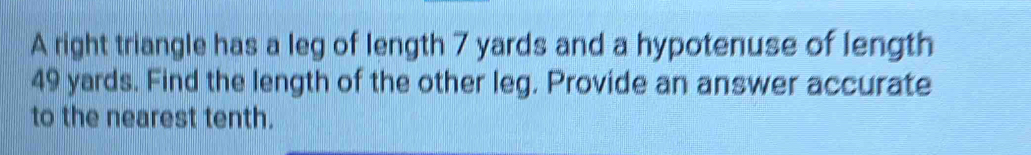 A right triangle has a leg of length 7 yards and a hypotenuse of length
49 yards. Find the length of the other leg. Provide an answer accurate 
to the nearest tenth.