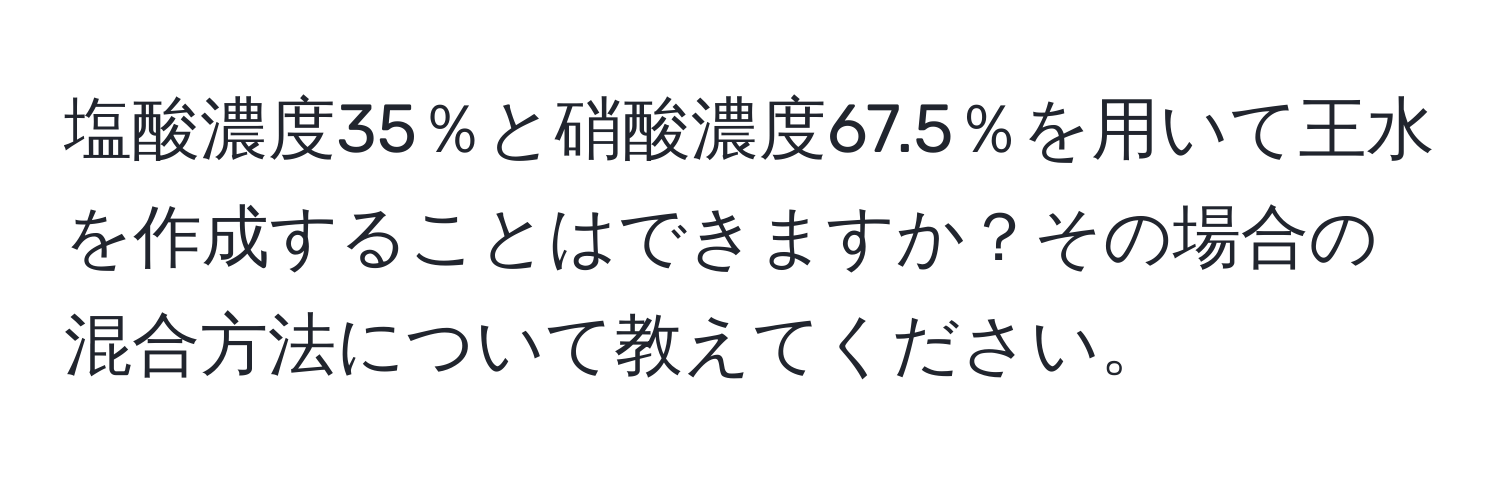 塩酸濃度35％と硝酸濃度67.5％を用いて王水を作成することはできますか？その場合の混合方法について教えてください。