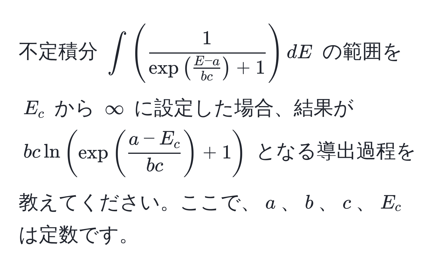 不定積分 $∈t (frac1exp( (E-a)/bc )+1) dE$ の範囲を $E_c$ から $∈fty$ に設定した場合、結果が $b c ln(exp( (a-E_c)/bc )+1)$ となる導出過程を教えてください。ここで、$a$、$b$、$c$、$E_c$ は定数です。