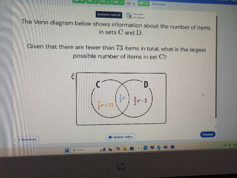 GB √ 5C √ 5D 5E* 5F Summary
Calculstor
Bookwork code: 5E not allowed
The Venn diagram below shows information about the number of items
in sets C and D.
Given that there are fewer than 73 items in total, what is the largest
possible number of items in set C?
Answer
< Previous Watch video
Search