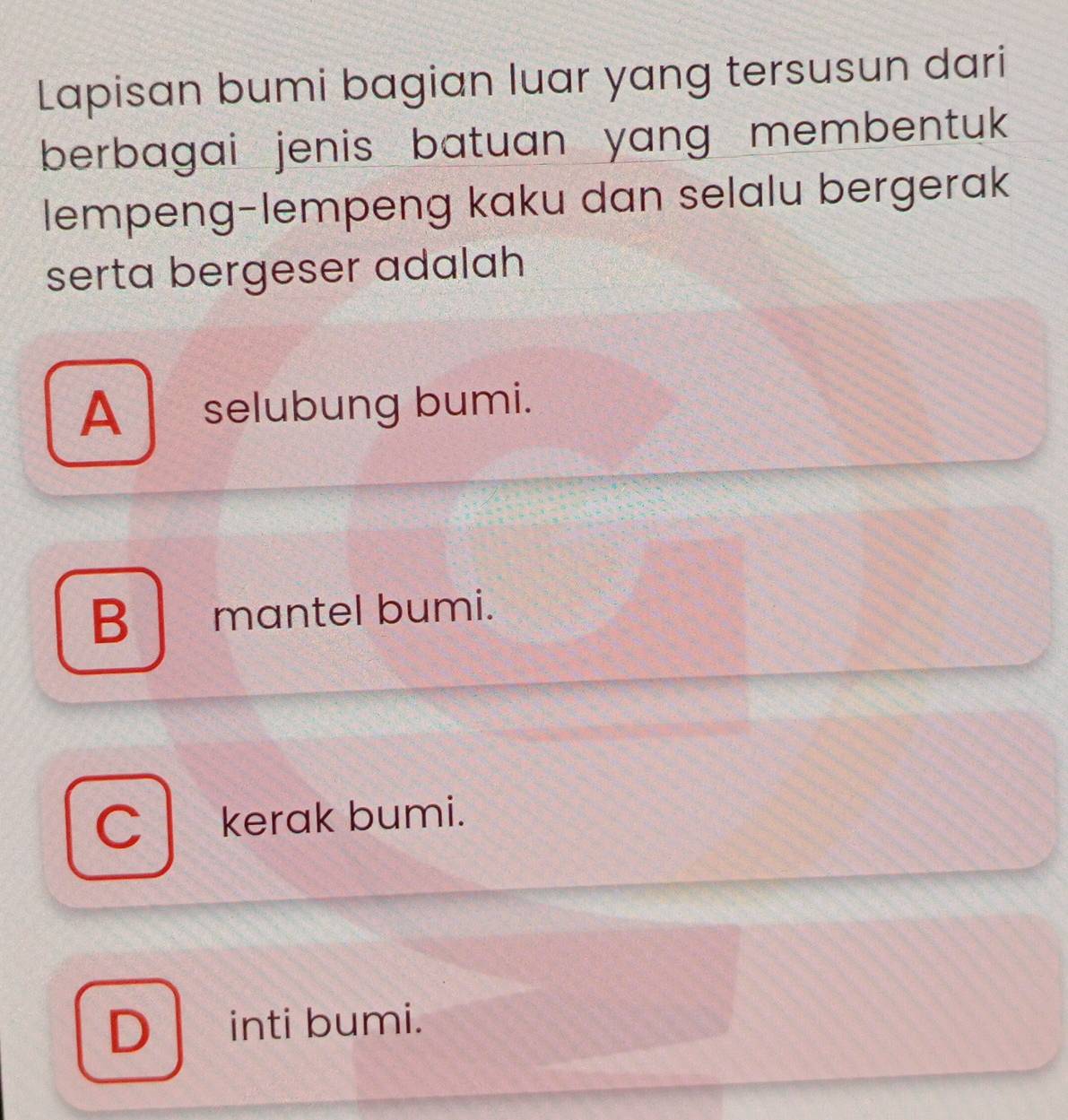 Lapisan bumi bagian luar yang tersusun dari
berbagai jenis batuan yang membentuk 
lempeng-lempeng kaku dan selalu bergerak
serta bergeser adalah
A selubung bumi.
B mantel bumi.
C kerak bumi.
D inti bumi.