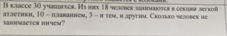 В классе 30 учаиихся. Из них 18 человек заннмаюτсяв секини легкой 
атлетики, 10 - плаванием, 3 - н теме нηлругим. Сколько человек не 
заннмаетCя ничем?