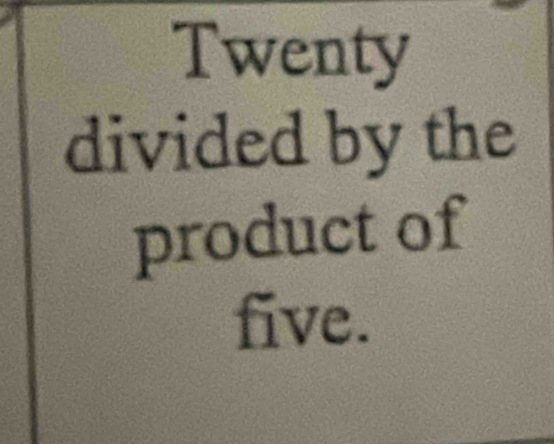 Twenty 
divided by the 
product of 
five.