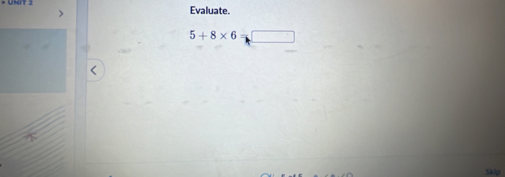 > UNIT 2 
Evaluate.
5+8* 6=□
Skip