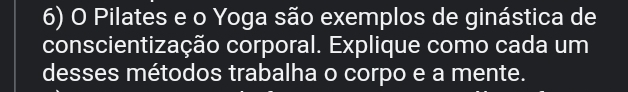 Pilates e o Yoga são exemplos de ginástica de 
conscientização corporal. Explique como cada um 
desses métodos trabalha o corpo e a mente.