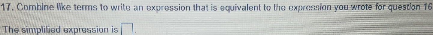 Combine like terms to write an expression that is equivalent to the expression you wrote for question 16 
The simplified expression is □.