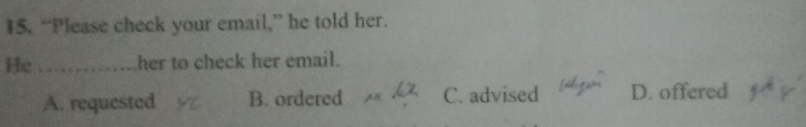 “Please check your email,” he told her.
He _her to check her email.
A. requested B. ordered C. advised D. offered