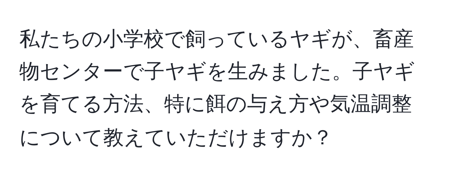 私たちの小学校で飼っているヤギが、畜産物センターで子ヤギを生みました。子ヤギを育てる方法、特に餌の与え方や気温調整について教えていただけますか？