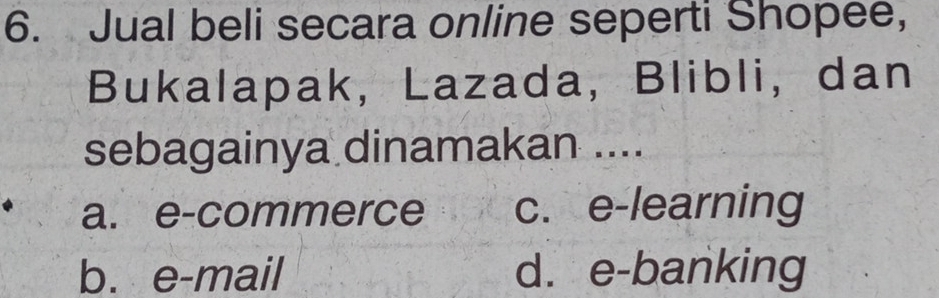 Jual beli secara online seperti Shopee,
Bukalapak, Lazada, Blibli, dan
sebagainya dinamakan ....
a. e-commerce c. e-learning
b. e-mail d. e-banking